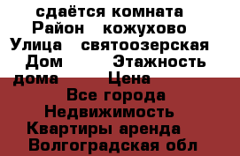 сдаётся комната › Район ­ кожухово › Улица ­ святоозерская › Дом ­ 21 › Этажность дома ­ 14 › Цена ­ 15 000 - Все города Недвижимость » Квартиры аренда   . Волгоградская обл.